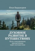 Духовное развитие в путешествиях. Путь к внутреннему просветлению через путешествия (Илья Вардакаров)