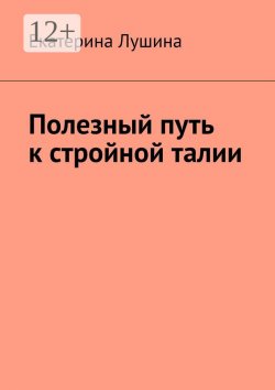 Книга "Полезный путь к стройной талии" – Екатерина Лушина