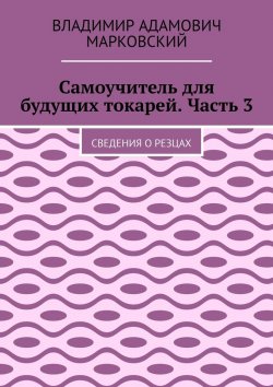 Книга "Самоучитель для будущих токарей. Часть 3. Сведения о резцах" – Владимир Марковский