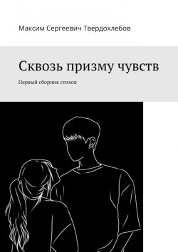 Книга "Сквозь призму чувств. Первый сборник стихов" – Максим Твердохлебов