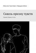 Сквозь призму чувств. Первый сборник стихов (Максим Твердохлебов)