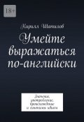 Умейте выражаться по-английски. Значение, употребление, происхождение и синонимы идиом (Кирилл Шатилов)