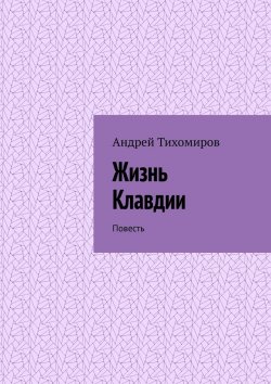 Книга "Жизнь Клавдии. Повесть" – Андрей Тихомиров