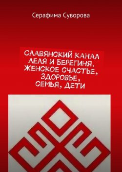 Книга "Славянский канал Леля и Берегиня. Женское счастье, здоровье, семья, дети" – Серафима Суворова