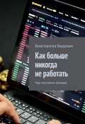 Как больше никогда не работать. Гуру пассивных доходов (Константин Бердман)