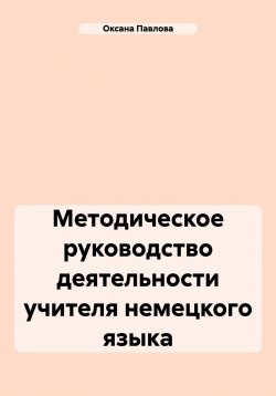 Книга "Методическое руководство деятельности учителя немецкого языка" – Оксана Павлова, 2024