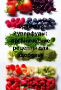 Фрукты и суперфуды: органические рецепты для здоровья (Романова Виктория, 2024)