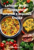 Leftover Magic: Превратите остатки в вкусные блюда (Романова Виктория, 2024)