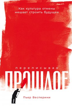 Книга "Переписывая прошлое: Как культура отмены мешает строить будущее / Одно из первых комплексных исследований скандального явления нашего времени – культуры отмены – от французского историка-философа" – Пьер Весперини, 2022