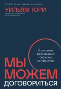 Мы можем договориться: Стратегии разрешения сложных конфликтов / Новаторская методика «путь к возможному» – конструктивное участие в трудноразрешимых конфликтах и их трансформация (Уильям Юри, 2024)