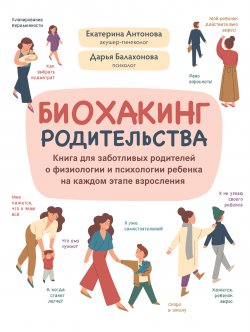 Книга "Биохакинг родительства. Книга для заботливых родителей о физиологии и психологии ребенка на каждом этапе взросления" {Как мы устроены (Феникс)} – Дарья Балахонова, Екатерина Антонова, 2022