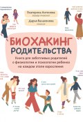 Биохакинг родительства. Книга для заботливых родителей о физиологии и психологии ребенка на каждом этапе взросления (Дарья Балахонова, Екатерина Антонова, 2022)