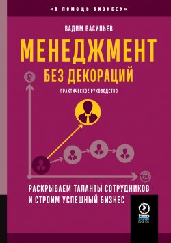 Книга "Менеджмент без декораций. Раскрываем таланты сотрудников и строим успешный бизнес / Практическое руководство" {В помощь бизнесу} – Вадим Васильев, 2024