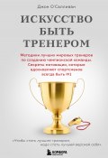 Искусство быть тренером. Методики лучших мировых тренеров по созданию чемпионской команды. Секреты мотивации, которые вдохновляют спортсменов всегда быть № 1 (Джон О'Салливан, 2019)