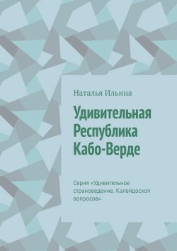 Книга "Удивительная Республика Кабо-Верде. Серия «Удивительное страноведение. Калейдоскоп вопросов»" – Наталья Ильина