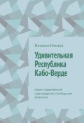 Удивительная Республика Кабо-Верде. Серия «Удивительное страноведение. Калейдоскоп вопросов» (Наталья Ильина)