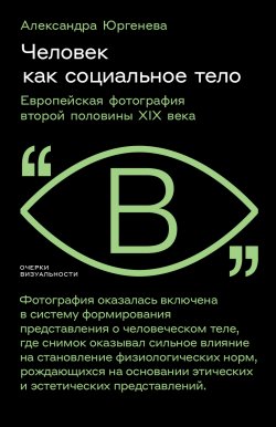 Книга "Человек как социальное тело. Европейская фотография второй половины XIX века" {Очерки визуальности} – Александра Юргенева, 2024