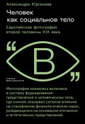 Книга "Человек как социальное тело. Европейская фотография второй половины XIX века" (Александра Юргенева, 2024)