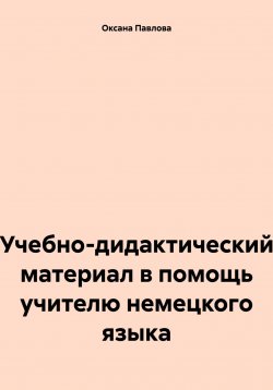 Книга "Учебно-дидактический материал в помощь учителю немецкого языка" – Оксана Павлова, 2024