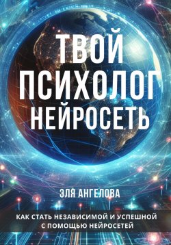 Книга "Нейросети – твой личный коуч и психолог. Как стать независимой и успешной с помощью нейросетей" – Эля Ангелова, 2024