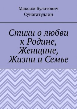 Книга "Стихи о любви к Родине, Женщине, Жизни и Семье" – Максим Сунагатуллин