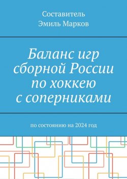 Книга "Баланс игр сборной России по хоккею с соперниками. По состоянию на 2024 год" – Эмиль Марков