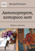 Автопортрет, которого нет. Повесть и рассказы (Валерий Казаков)