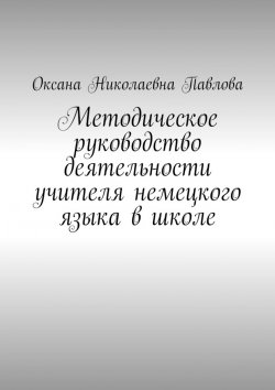 Книга "Методическое руководство деятельности учителя немецкого языка в школе" – Оксана Павлова