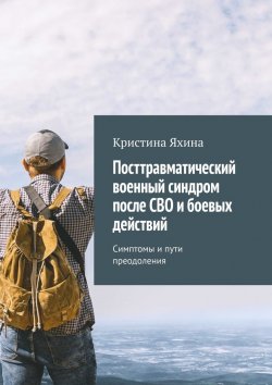 Книга "Посттравматический военный синдром после СВО и боевых действий. Симптомы и пути преодоления" – Кристина Яхина