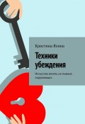 Техники убеждения. Искусство влиять на мнение окружающих (Кристина Яхина)