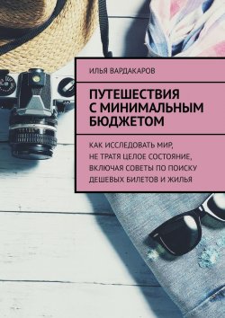 Книга "Путешествия с минимальным бюджетом. Как исследовать мир, не тратя целое состояние, включая советы по поиску дешевых билетов и жилья" – Илья Вардакаров