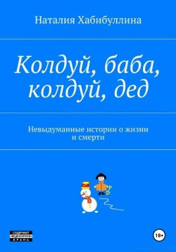 Книга "Колдуй баба, колдуй дед. Невыдуманные истории о жизни и смерти" – Наталия Хабибуллина, 2024