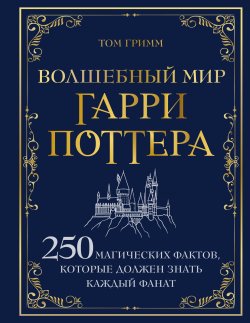 Книга "Волшебный мир Гарри Поттера. 250 магических фактов, которые должен знать каждый фанат" {Гарри Поттер. Книги по фильмам} – Том Гримм, 2021