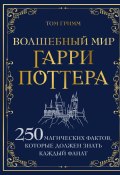 Волшебный мир Гарри Поттера. 250 магических фактов, которые должен знать каждый фанат (Том Гримм, 2021)