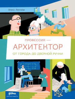 Книга "Профессия – архитектор: от города до дверной ручки / Яркий иллюстрированный нон-фикшн, который станет отличным подарком и для настоящих и для будущих архитекторов" {Крутая работа} – Элина Логачева, 2023