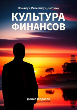 Книга "Финансовая культура. Планируй, Инвестируй, Достигай" – Денис Федотов, 2024