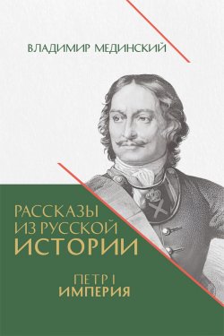 Книга "Рассказы из русской истории. Петр I. Империя. Книга четвертая" {Рассказы из русской истории. Петр I} – Владимир Мединский, 2024