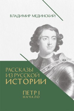 Книга "Рассказы из русской истории. Петр I. Начало. Книга третья" {Рассказы из русской истории. Петр I} – Владимир Мединский, 2024