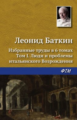 Книга "Избранные труды в 6 томах. Том 1. Люди и проблемы итальянского Возрождения" – Леонид Баткин, 1995