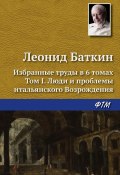 Избранные труды в 6 томах. Том 1. Люди и проблемы итальянского Возрождения (Леонид Баткин, 1995)