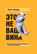 Это не ваша вина. Почему детские травмы формируют вас и как от них избавиться (Алекс Ховард, 2023)