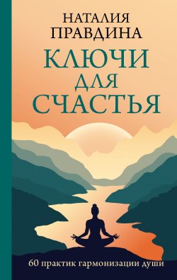 Книга "Ключи для счастья. 60 практик гармонизации души" {Практики счастья и успеха} – Наталия Правдина, 2024