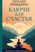 Ключи для счастья. 60 практик гармонизации души (Правдина Наталия, 2024)