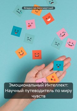 Книга "Эмоциональный Интеллект: Научный путеводитель по миру чувств" – Владислав Безсмертный, 2024