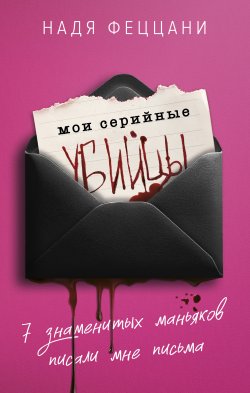 Книга "Мои серийные убийцы. 7 знаменитых маньяков писали мне письма" {Портрет психопата. Профайлер о серийных убийцах} – Надя Феццани, 2011