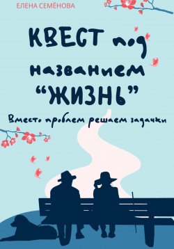 Книга "Квест под названием «Жизнь». Вместо проблем решаем задачки" – Елена Семёнова, 2024