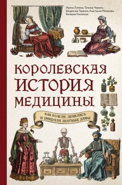 Книга "Королевская история медицины: как болели, лечились и умирали знатные дамы" {Подарочные издания. Медицина} – Ирина Лапина, Татьяна Чирвон, Анастасия Малахова, Владислав Таранов, Валерия Гомзикова, 2024