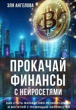 Книга "Прокачай финансы с нейросетями. Как стать финансово независимой и богатой с помощью нейросетей" – Эля Ангелова, 2024