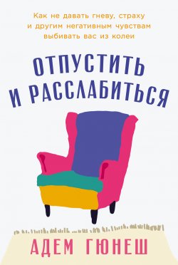 Книга "Отпустить и расслабиться: Как не давать гневу, страху и другим негативным чувствам выбивать вас из колеи / Уникальная 6-недельная программа самовосстановления от известного турецкого психолога" – Адем Гюнеш, 2023