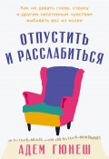 Отпустить и расслабиться: Как не давать гневу, страху и другим негативным чувствам выбивать вас из колеи / Уникальная 6-недельная программа самовосстановления от известного турецкого психолога (Адем Гюнеш, 2023)